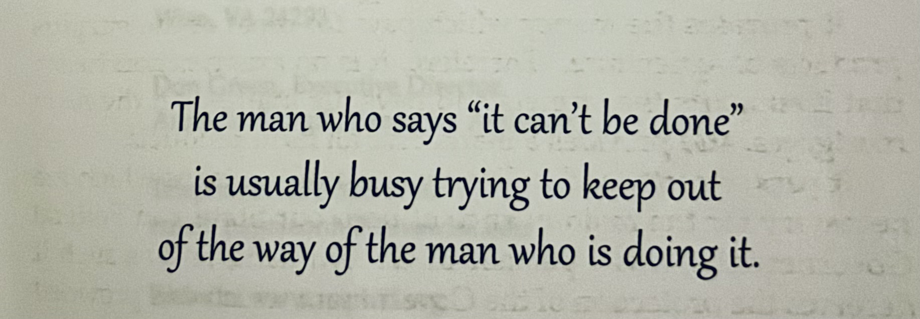 The man who says ‘it can’t be done’ is usually busy trying to keep out of the way of the man who is doing it.” — Napoleon Hill